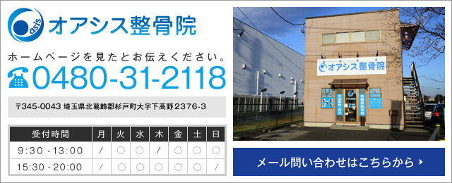 オアシス整骨院 ホームページを見たとお伝え下さい。 電話番号 0480-31-2118 〒345-0043 埼玉県北葛飾郡杉戸町大字下高野2376-3 メール問い合わせはこちら